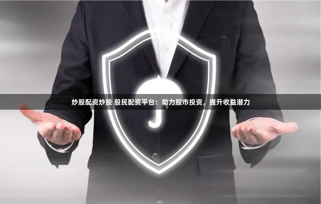 炒股配资炒股 股民配资平台：助力股市投资，提升收益潜力