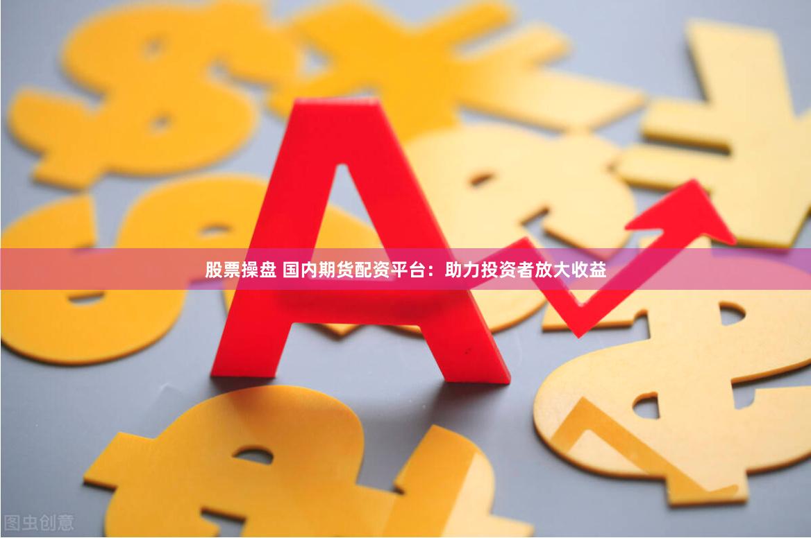 股票操盘 国内期货配资平台：助力投资者放大收益