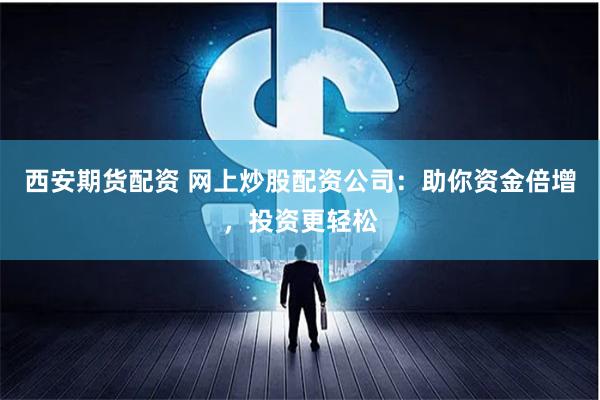 西安期货配资 网上炒股配资公司：助你资金倍增，投资更轻松