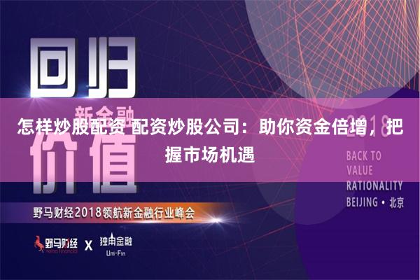 怎样炒股配资 配资炒股公司：助你资金倍增，把握市场机遇