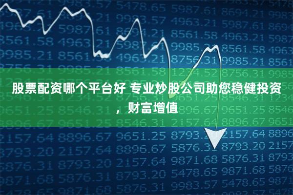 股票配资哪个平台好 专业炒股公司助您稳健投资，财富增值