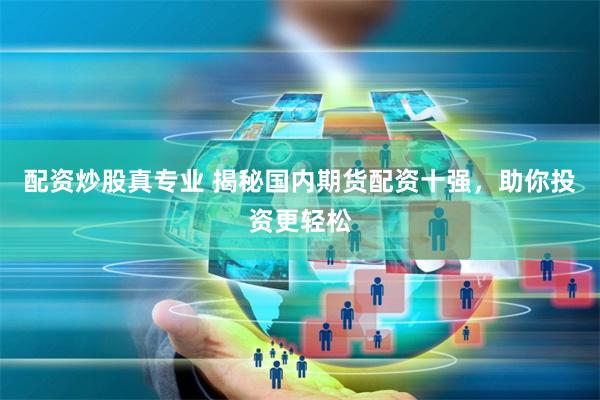 配资炒股真专业 揭秘国内期货配资十强，助你投资更轻松