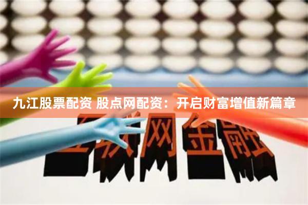 九江股票配资 股点网配资：开启财富增值新篇章