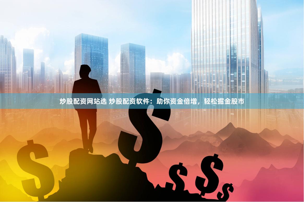 炒股配资网站选 炒股配资软件：助你资金倍增，轻松掘金股市