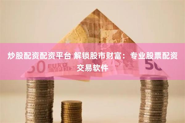 炒股配资配资平台 解锁股市财富：专业股票配资交易软件