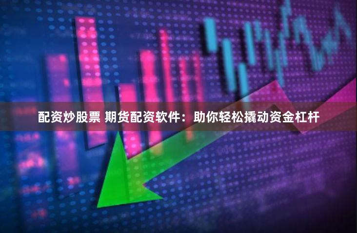 配资炒股票 期货配资软件：助你轻松撬动资金杠杆