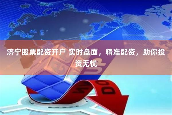济宁股票配资开户 实时盘面，精准配资，助你投资无忧