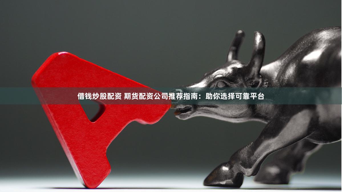 借钱炒股配资 期货配资公司推荐指南：助你选择可靠平台