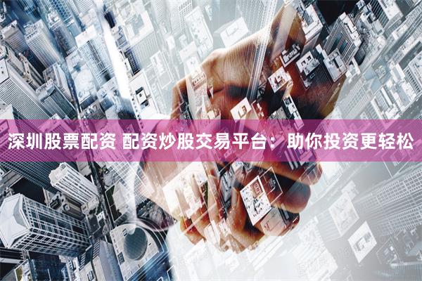 深圳股票配资 配资炒股交易平台：助你投资更轻松
