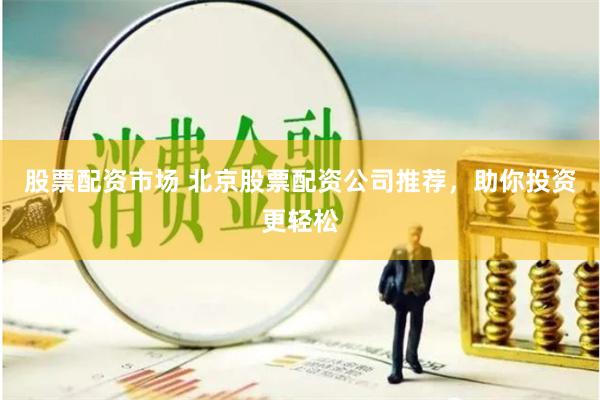 股票配资市场 北京股票配资公司推荐，助你投资更轻松