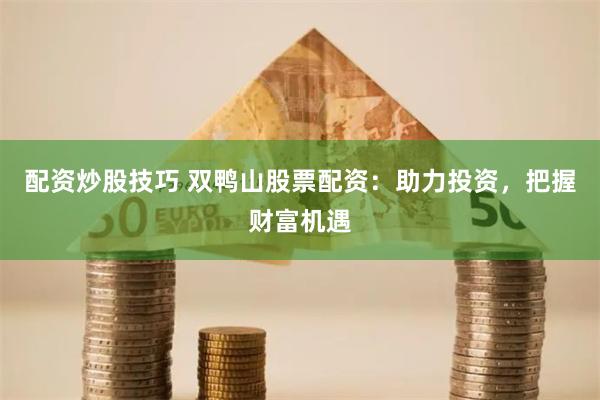 配资炒股技巧 双鸭山股票配资：助力投资，把握财富机遇