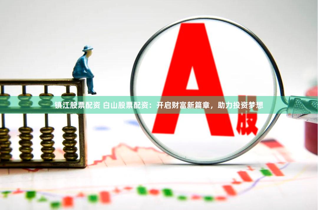 镇江股票配资 白山股票配资：开启财富新篇章，助力投资梦想