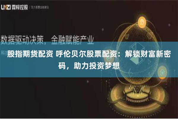 股指期货配资 呼伦贝尔股票配资：解锁财富新密码，助力投资梦想