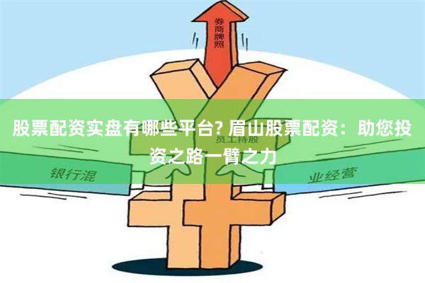 股票配资实盘有哪些平台? 眉山股票配资：助您投资之路一臂之力