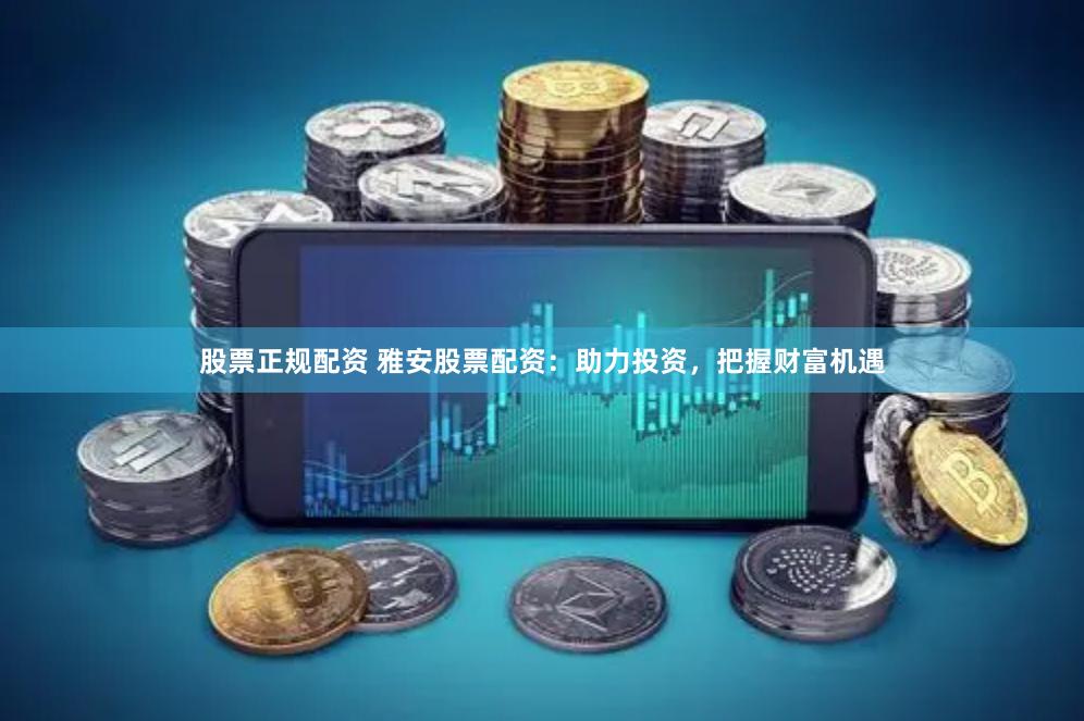 股票正规配资 雅安股票配资：助力投资，把握财富机遇