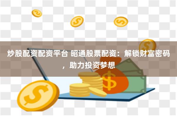 炒股配资配资平台 昭通股票配资：解锁财富密码，助力投资梦想
