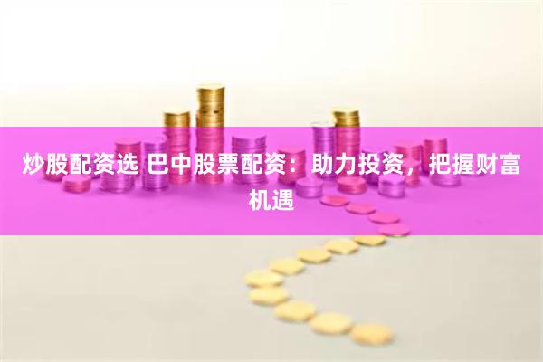 炒股配资选 巴中股票配资：助力投资，把握财富机遇