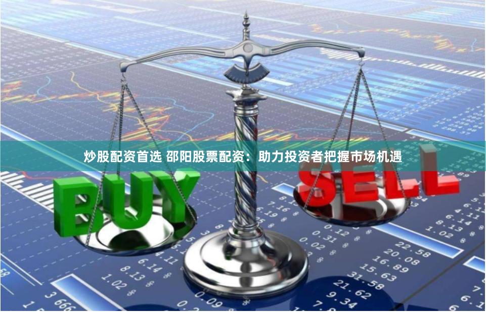 炒股配资首选 邵阳股票配资：助力投资者把握市场机遇