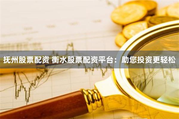 抚州股票配资 衡水股票配资平台：助您投资更轻松
