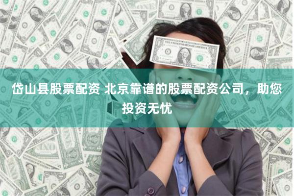 岱山县股票配资 北京靠谱的股票配资公司，助您投资无忧