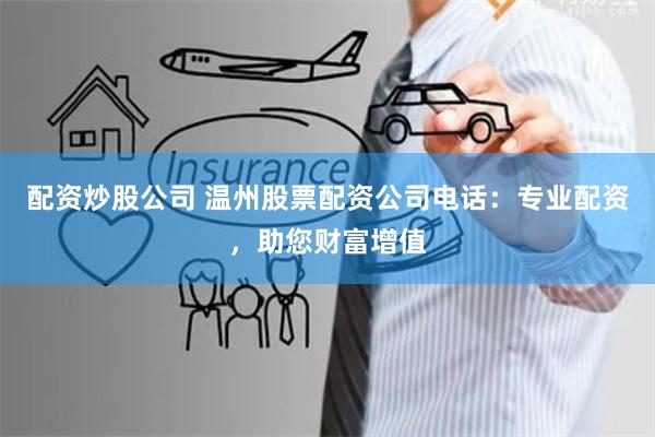 配资炒股公司 温州股票配资公司电话：专业配资，助您财富增值