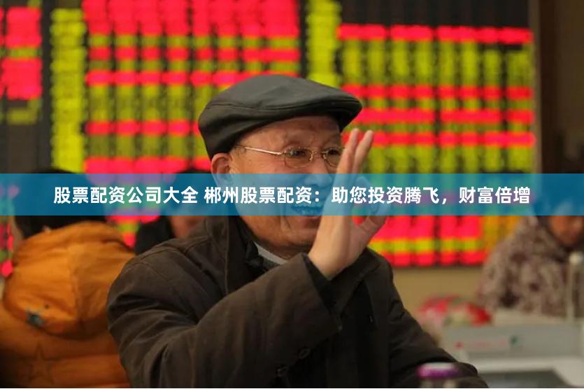 股票配资公司大全 郴州股票配资：助您投资腾飞，财富倍增