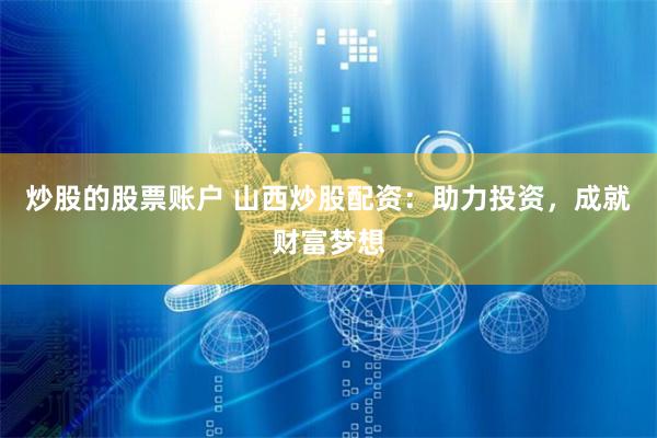 炒股的股票账户 山西炒股配资：助力投资，成就财富梦想