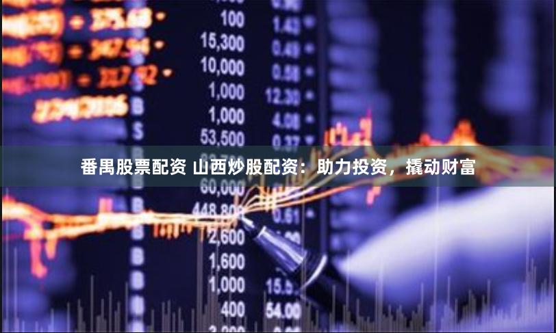 番禺股票配资 山西炒股配资：助力投资，撬动财富