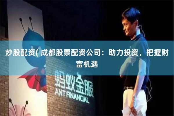 炒股配资( 成都股票配资公司：助力投资，把握财富机遇