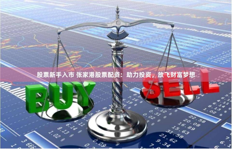 股票新手入市 张家港股票配资：助力投资，放飞财富梦想