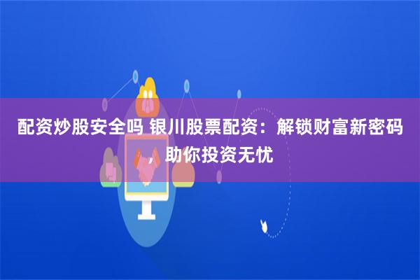 配资炒股安全吗 银川股票配资：解锁财富新密码，助你投资无忧