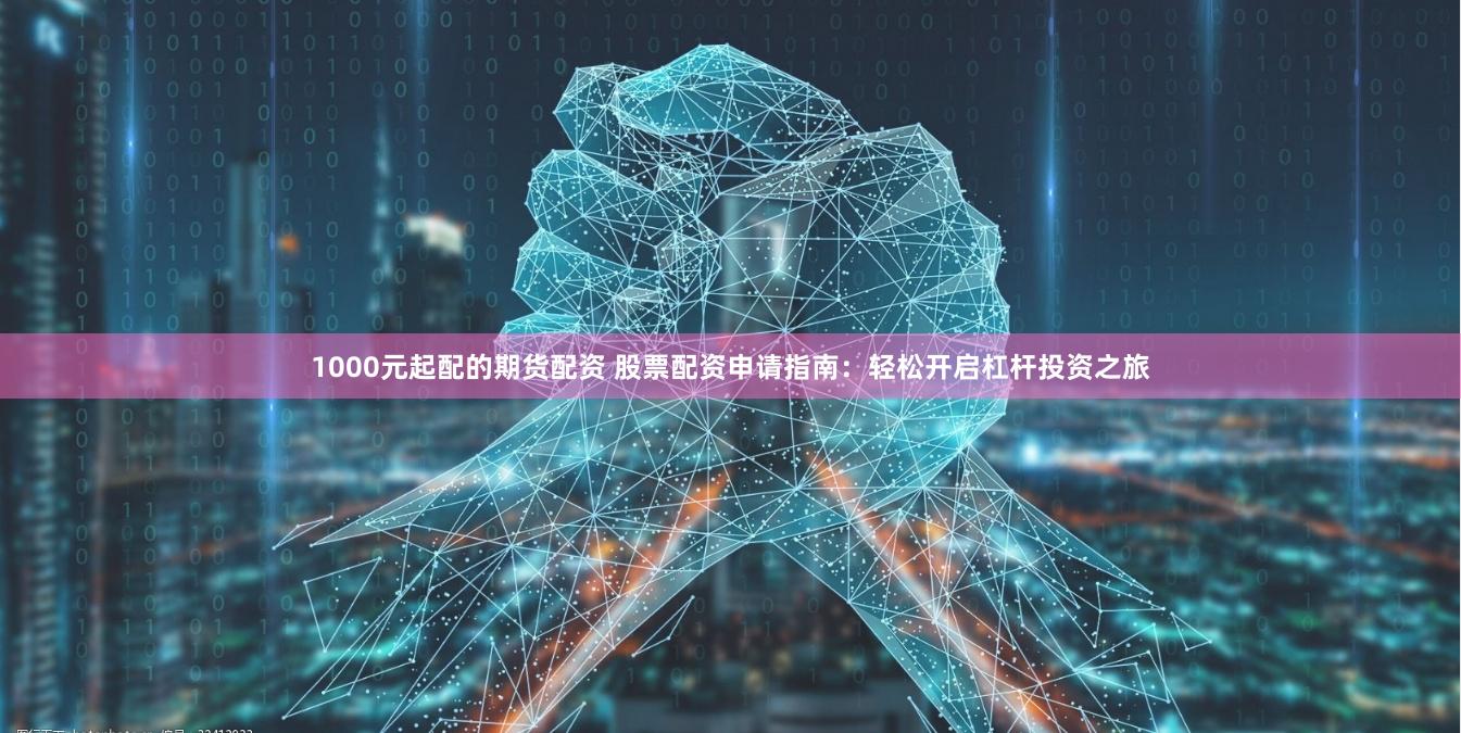 1000元起配的期货配资 股票配资申请指南：轻松开启杠杆投资之旅