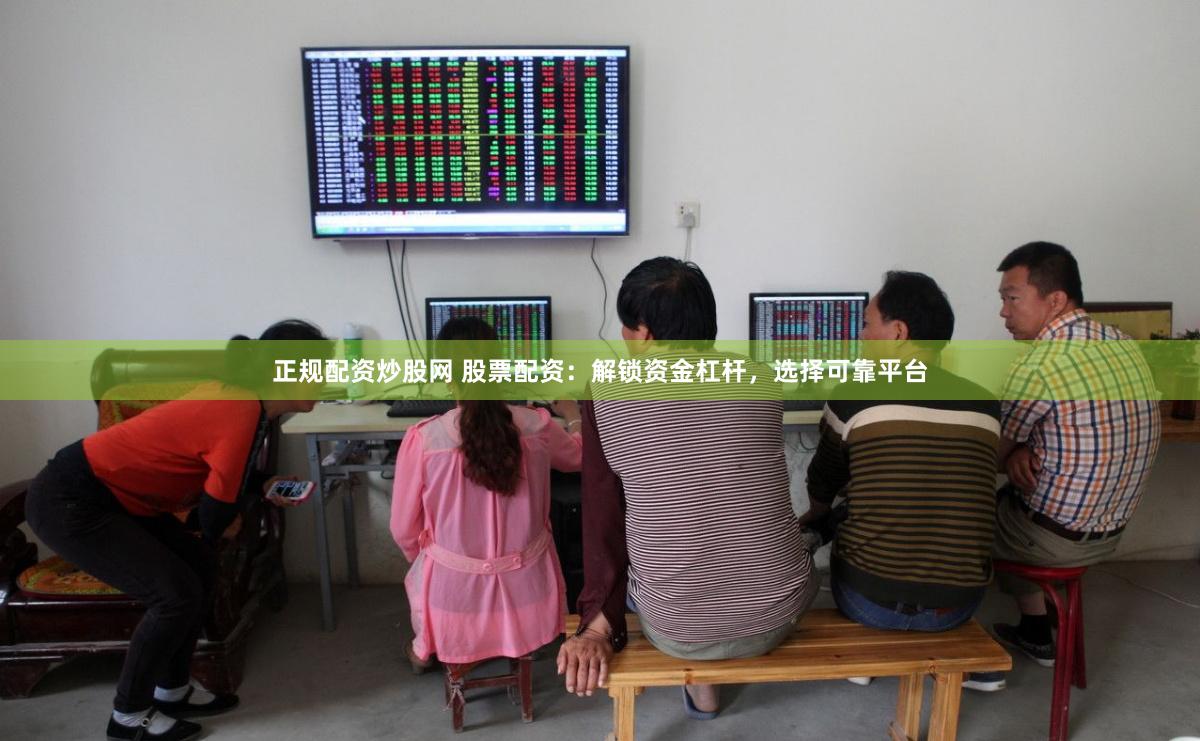 正规配资炒股网 股票配资：解锁资金杠杆，选择可靠平台