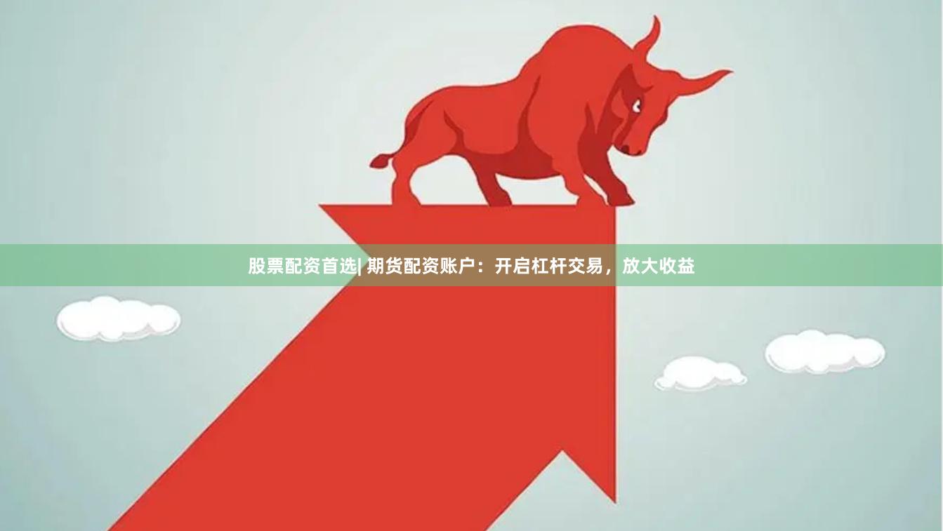 股票配资首选| 期货配资账户：开启杠杆交易，放大收益