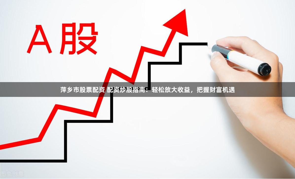 萍乡市股票配资 配资炒股指南：轻松放大收益，把握财富机遇