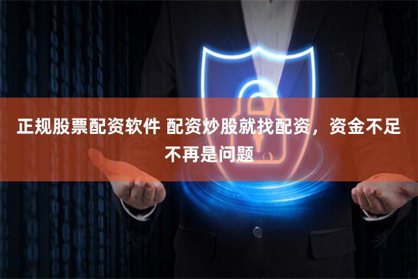正规股票配资软件 配资炒股就找配资，资金不足不再是问题