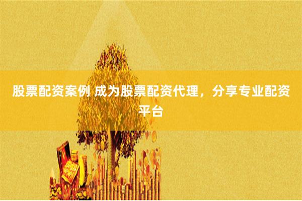 股票配资案例 成为股票配资代理，分享专业配资平台