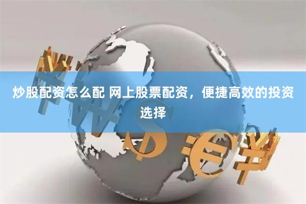 炒股配资怎么配 网上股票配资，便捷高效的投资选择
