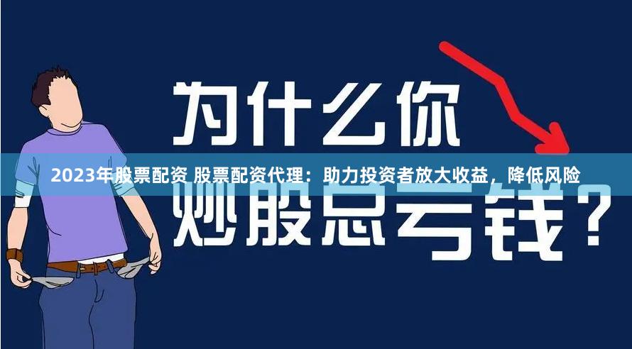 2023年股票配资 股票配资代理：助力投资者放大收益，降低风险