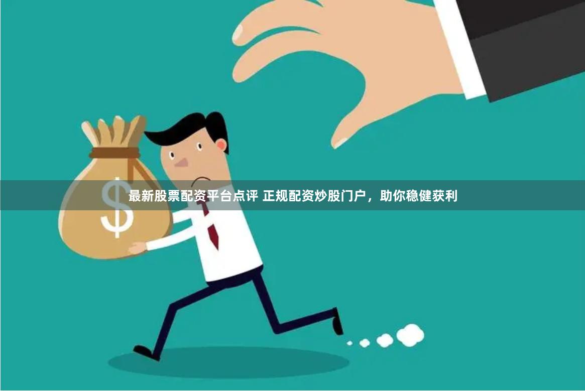 最新股票配资平台点评 正规配资炒股门户，助你稳健获利
