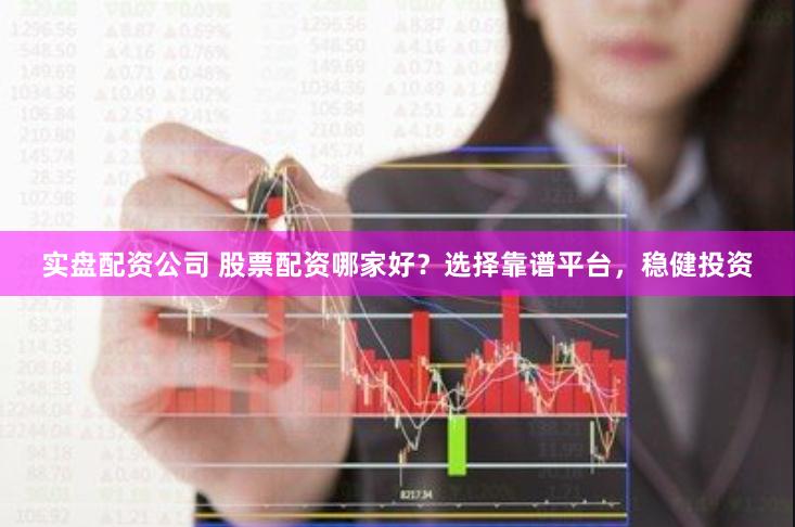 实盘配资公司 股票配资哪家好？选择靠谱平台，稳健投资