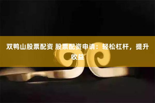 双鸭山股票配资 股票配资申请：轻松杠杆，提升收益