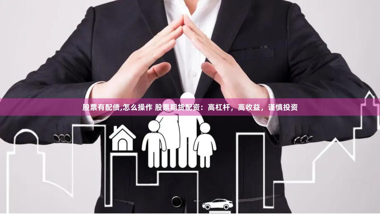 股票有配债,怎么操作 股票期货配资：高杠杆，高收益，谨慎投资