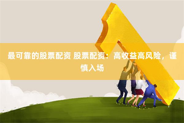 最可靠的股票配资 股票配资：高收益高风险，谨慎入场