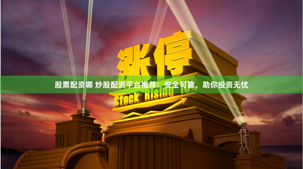 股票配资哪 炒股配资平台推荐：安全可靠，助你投资无忧