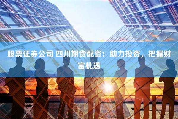 股票证券公司 四川期货配资：助力投资，把握财富机遇
