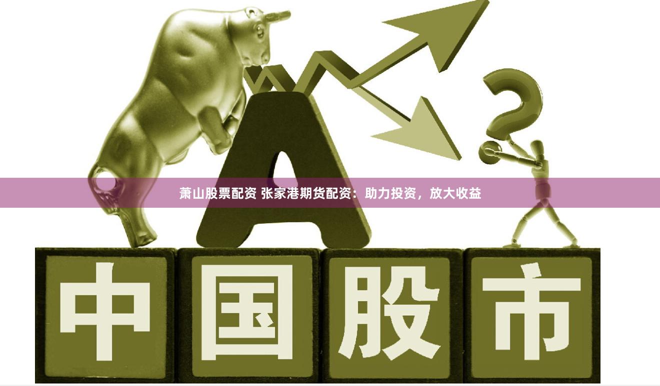 萧山股票配资 张家港期货配资：助力投资，放大收益