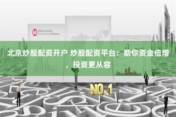 北京炒股配资开户 炒股配资平台：助你资金倍增，投资更从容