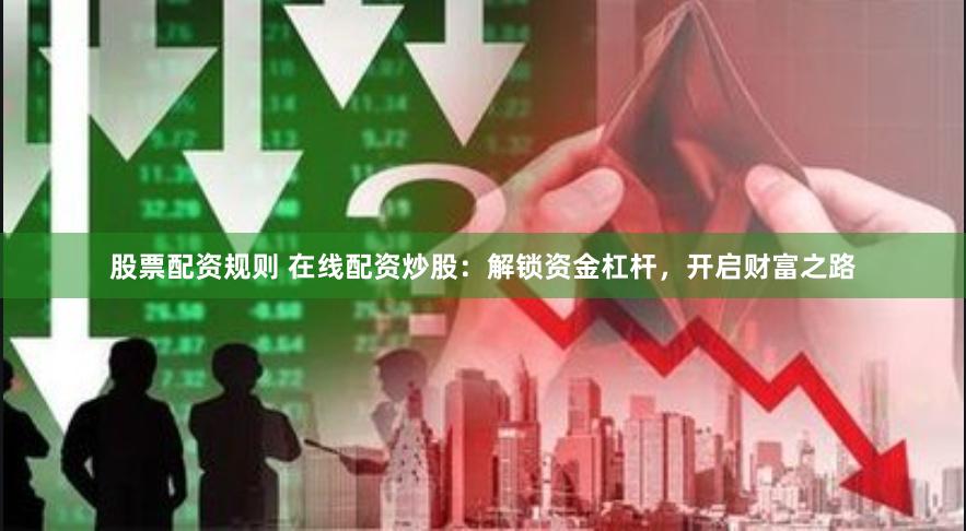 股票配资规则 在线配资炒股:解锁资金杠杆,开启财富之路