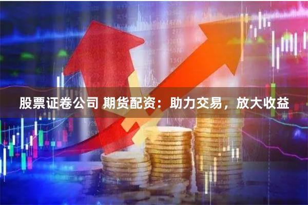 股票证卷公司 期货配资：助力交易，放大收益